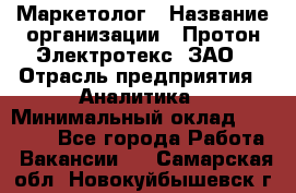 Маркетолог › Название организации ­ Протон-Электротекс, ЗАО › Отрасль предприятия ­ Аналитика › Минимальный оклад ­ 18 000 - Все города Работа » Вакансии   . Самарская обл.,Новокуйбышевск г.